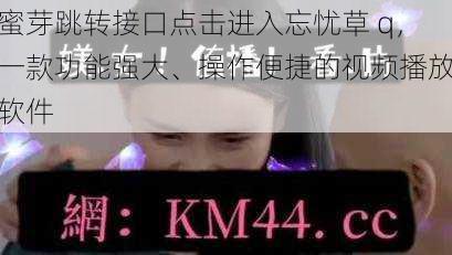 蜜芽跳转接口点击进入忘忧草 q,一款功能强大、操作便捷的视频播放软件